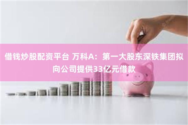 借钱炒股配资平台 万科A：第一大股东深铁集团拟向公司提供33亿元借款