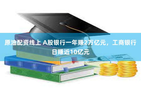 原油配资线上 A股银行一年赚2万亿元，工商银行日赚近10亿元