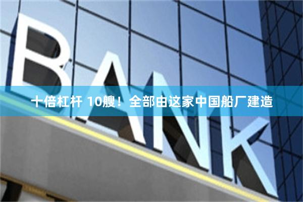 十倍杠杆 10艘！全部由这家中国船厂建造