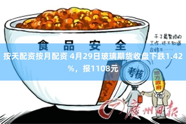 按天配资按月配资 4月29日玻璃期货收盘下跌1.42%，报1108元