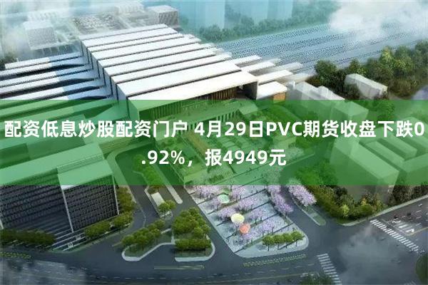 配资低息炒股配资门户 4月29日PVC期货收盘下跌0.92%，报4949元