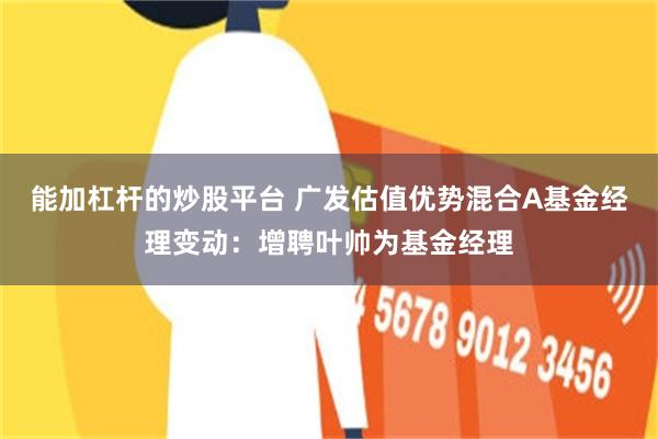 能加杠杆的炒股平台 广发估值优势混合A基金经理变动：增聘叶帅为基金经理