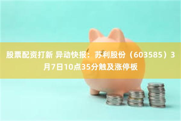 股票配资打新 异动快报：苏利股份（603585）3月7日10点35分触及涨停板