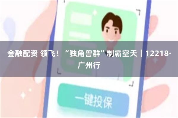 金融配资 领飞！“独角兽群”制霸空天｜12218·广州行