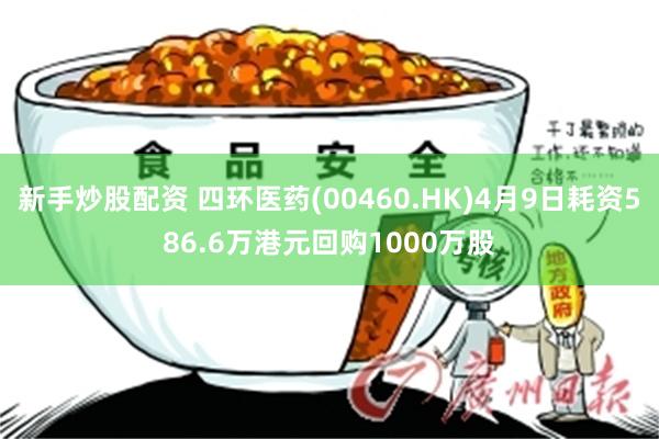 新手炒股配资 四环医药(00460.HK)4月9日耗资586.6万港元回购1000万股