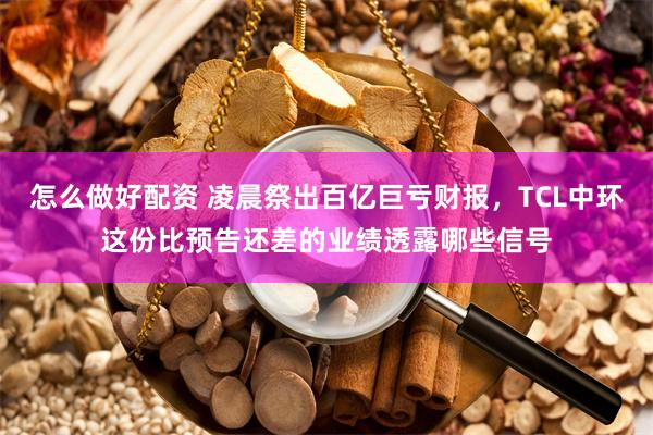 怎么做好配资 凌晨祭出百亿巨亏财报，TCL中环这份比预告还差的业绩透露哪些信号