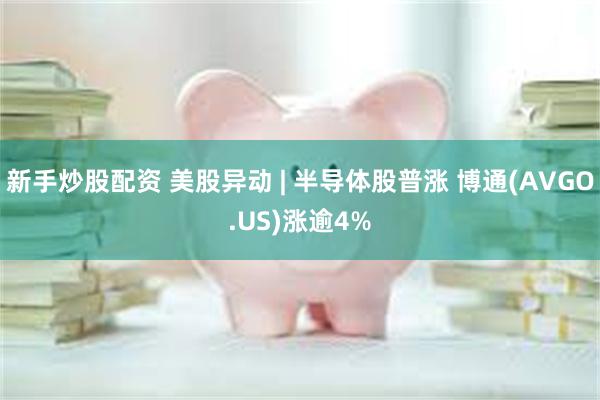 新手炒股配资 美股异动 | 半导体股普涨 博通(AVGO.US)涨逾4%
