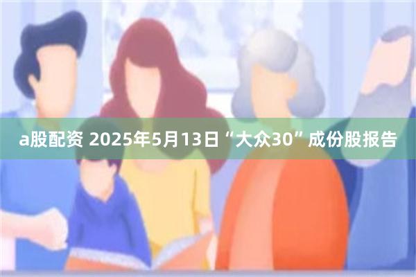 a股配资 2025年5月13日“大众30”成份股报告
