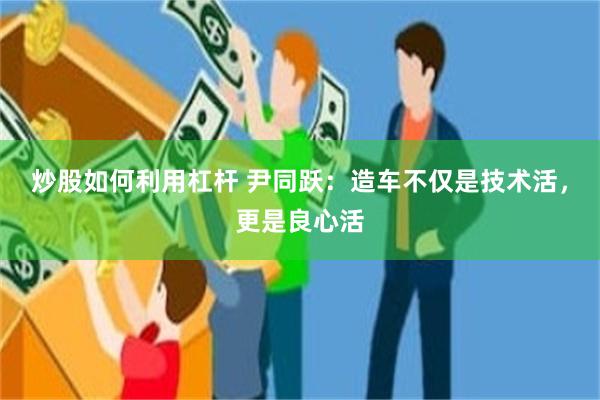 炒股如何利用杠杆 尹同跃：造车不仅是技术活，更是良心活