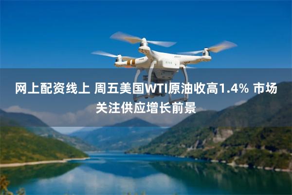 网上配资线上 周五美国WTI原油收高1.4% 市场关注供应增长前景