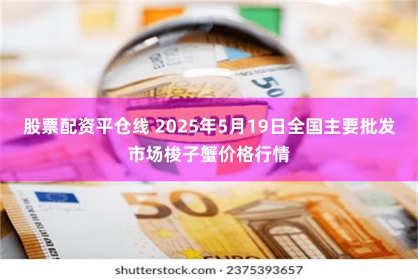 股票配资平仓线 2025年5月19日全国主要批发市场梭子蟹价格行情