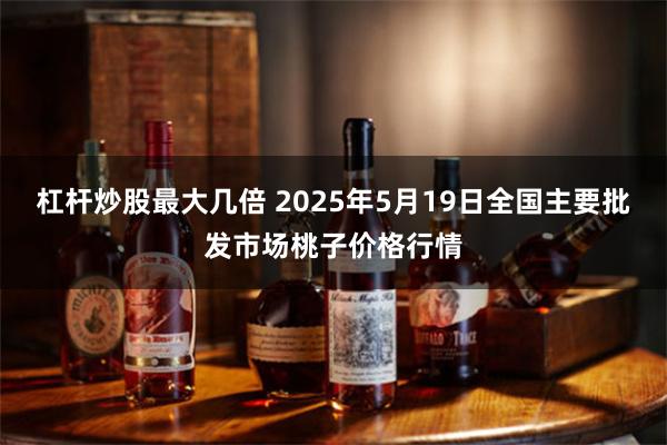 杠杆炒股最大几倍 2025年5月19日全国主要批发市场桃子价格行情