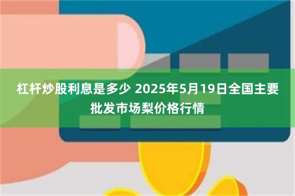 杠杆炒股利息是多少 2025年5月19日全国主要批发市场梨价格行情
