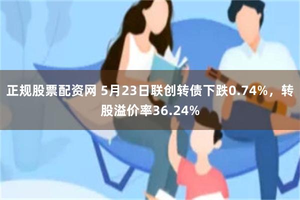 正规股票配资网 5月23日联创转债下跌0.74%，转股溢价率36.24%