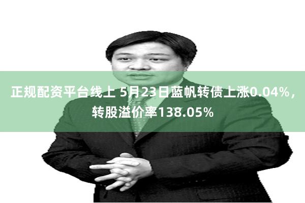 正规配资平台线上 5月23日蓝帆转债上涨0.04%，转股溢价率138.05%