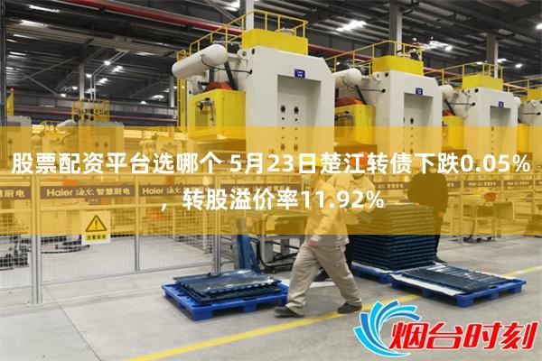 股票配资平台选哪个 5月23日楚江转债下跌0.05%，转股溢价率11.92%
