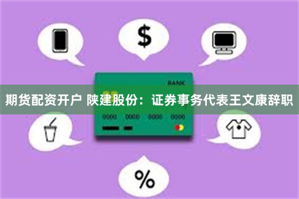 期货配资开户 陕建股份：证券事务代表王文康辞职