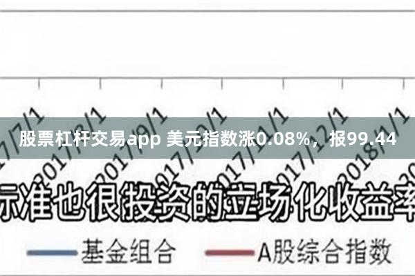 股票杠杆交易app 美元指数涨0.08%，报99.44