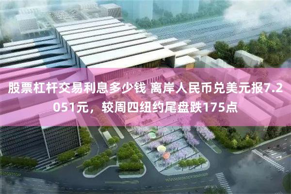 股票杠杆交易利息多少钱 离岸人民币兑美元报7.2051元，较周四纽约尾盘跌175点