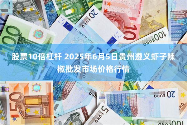 股票10倍杠杆 2025年6月5日贵州遵义虾子辣椒批发市场价格行情