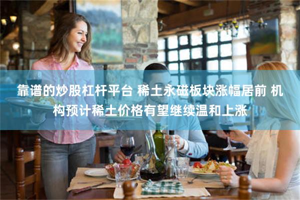 靠谱的炒股杠杆平台 稀土永磁板块涨幅居前 机构预计稀土价格有望继续温和上涨