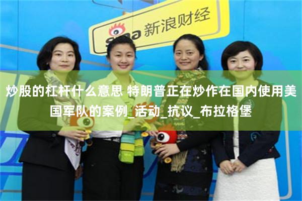 炒股的杠杆什么意思 特朗普正在炒作在国内使用美国军队的案例_活动_抗议_布拉格堡