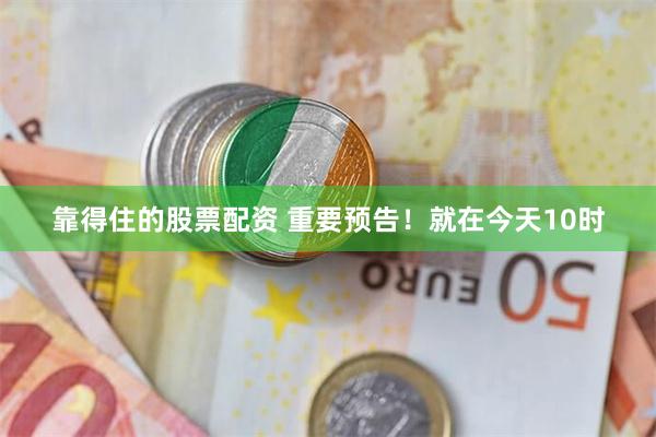 靠得住的股票配资 重要预告！就在今天10时