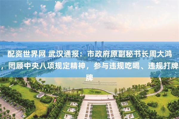 配资世界网 武汉通报：市政府原副秘书长周大鸿，罔顾中央八项规定精神，参与违规吃喝、违规打牌