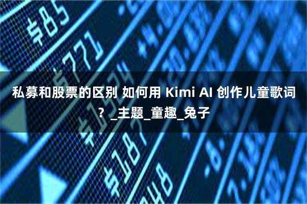 私募和股票的区别 如何用 Kimi AI 创作儿童歌词？_主题_童趣_兔子