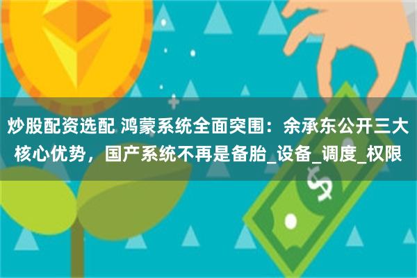 炒股配资选配 鸿蒙系统全面突围：余承东公开三大核心优势，国产系统不再是备胎_设备_调度_权限