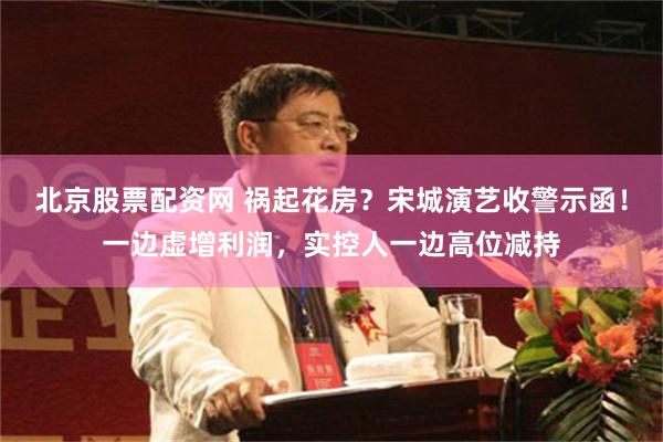 北京股票配资网 祸起花房？宋城演艺收警示函！一边虚增利润，实控人一边高位减持