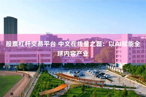 股票杠杆交易平台 中文在线童之磊：以AI赋能全球内容产业