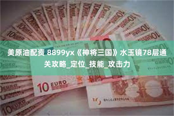 美原油配资 8899yx《神将三国》水玉镜78层通关攻略_定位_技能_攻击力