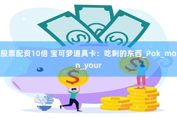 股票配资10倍 宝可梦道具卡：吃剩的东西_Pok_mon_your