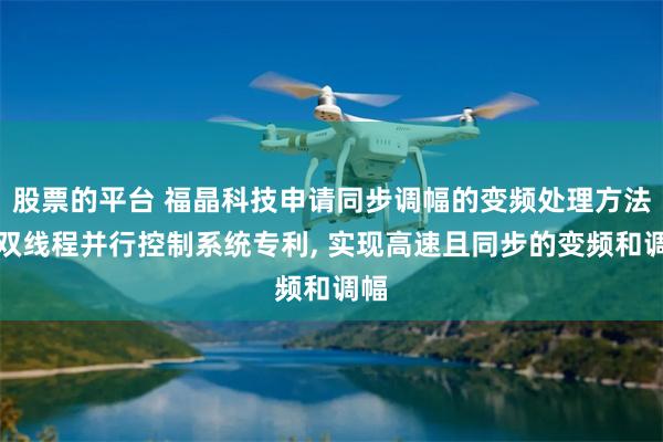 股票的平台 福晶科技申请同步调幅的变频处理方法及双线程并行控制系统专利, 实现高速且同步的变频和调幅