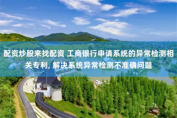 配资炒股来找配资 工商银行申请系统的异常检测相关专利, 解决系统异常检测不准确问题