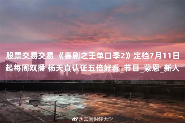 股票交易交易 《喜剧之王单口季2》定档7月11日起每周双播 杨天真认证五倍好看_节目_蒙恩_新人