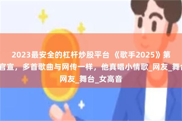 2023最安全的杠杆炒股平台 《歌手2025》第九期歌单官宣，多首歌曲与网传一样，他真唱小情歌_网友_舞台_女高音