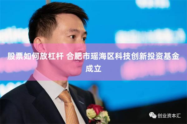股票如何放杠杆 合肥市瑶海区科技创新投资基金成立