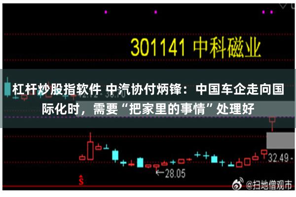 杠杆炒股指软件 中汽协付炳锋：中国车企走向国际化时，需要“把家里的事情”处理好