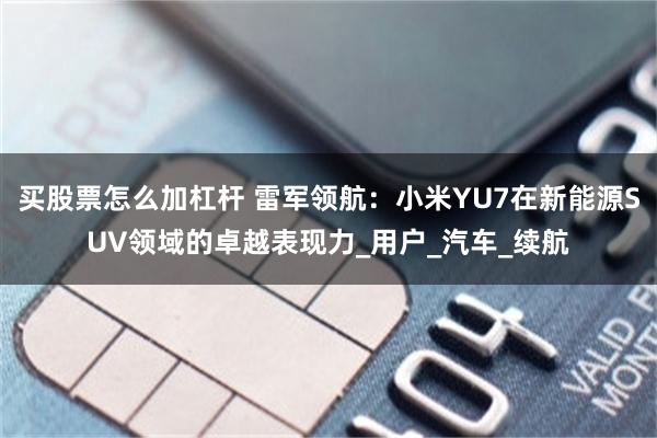 买股票怎么加杠杆 雷军领航：小米YU7在新能源SUV领域的卓越表现力_用户_汽车_续航
