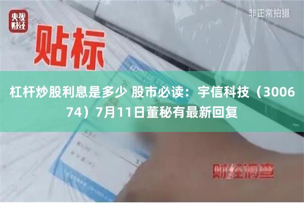 杠杆炒股利息是多少 股市必读：宇信科技（300674）7月11日董秘有最新回复