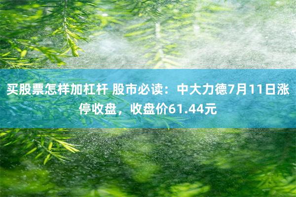 买股票怎样加杠杆 股市必读：中大力德7月11日涨停收盘，收盘价61.44元