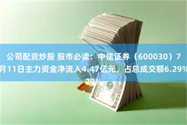 公司配资炒股 股市必读：中信证券（600030）7月11日主力资金净流入4.47亿元，占总成交额6.29%