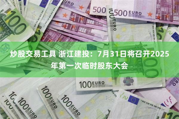 炒股交易工具 浙江建投：7月31日将召开2025年第一次临时股东大会