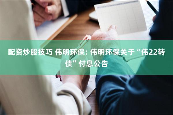 配资炒股技巧 伟明环保: 伟明环保关于“伟22转债”付息公告