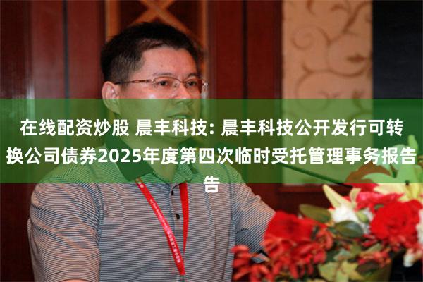 在线配资炒股 晨丰科技: 晨丰科技公开发行可转换公司债券2025年度第四次临时受托管理事务报告