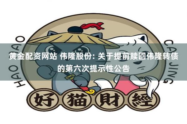 黄金配资网站 伟隆股份: 关于提前赎回伟隆转债的第六次提示性公告