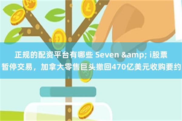 正规的配资平台有哪些 Seven & i股票暂停交易，加拿大零售巨头撤回470亿美元收购要约