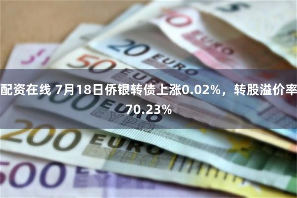 配资在线 7月18日侨银转债上涨0.02%，转股溢价率70.23%